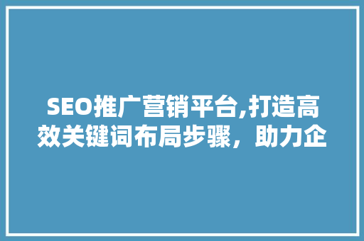 SEO推广营销平台,打造高效关键词布局步骤，助力企业互联网营销