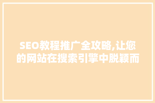 SEO教程推广全攻略,让您的网站在搜索引擎中脱颖而出