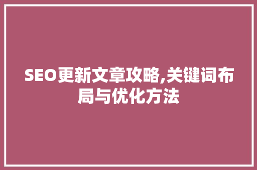SEO更新文章攻略,关键词布局与优化方法