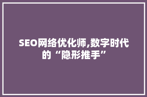 SEO网络优化师,数字时代的“隐形推手”