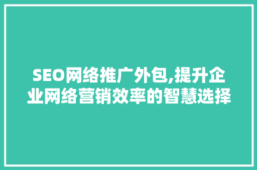 SEO网络推广外包,提升企业网络营销效率的智慧选择