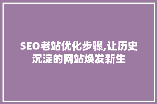 SEO老站优化步骤,让历史沉淀的网站焕发新生