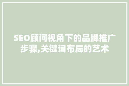 SEO顾问视角下的品牌推广步骤,关键词布局的艺术