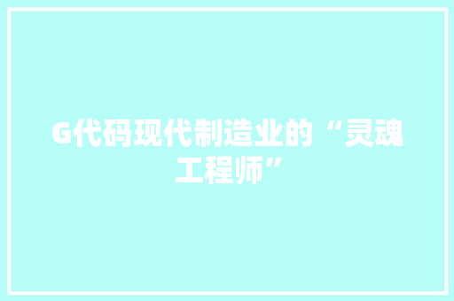 G代码现代制造业的“灵魂工程师”