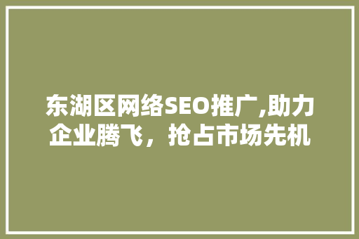 东湖区网络SEO推广,助力企业腾飞，抢占市场先机
