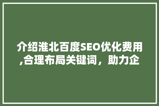介绍淮北百度SEO优化费用,合理布局关键词，助力企业提升网络竞争力