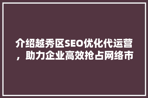 介绍越秀区SEO优化代运营，助力企业高效抢占网络市场