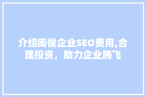 介绍闽侯企业SEO费用,合理投资，助力企业腾飞  第1张