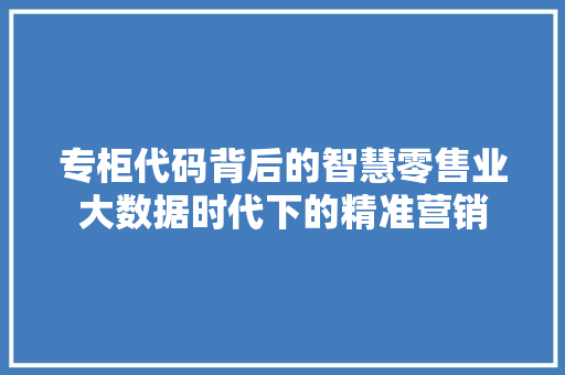 专柜代码背后的智慧零售业大数据时代下的精准营销