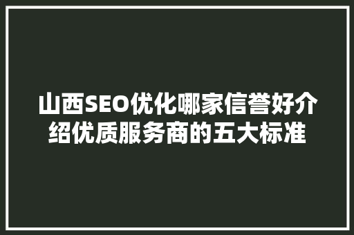 山西SEO优化哪家信誉好介绍优质服务商的五大标准  第1张