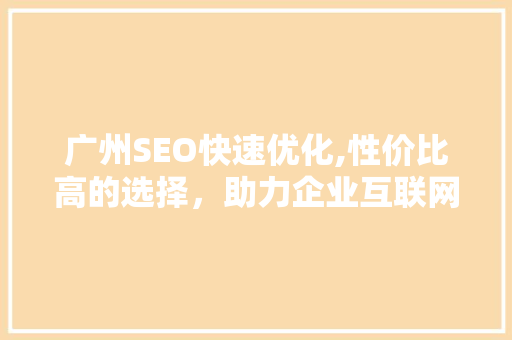 广州SEO快速优化,性价比高的选择，助力企业互联网营销腾飞