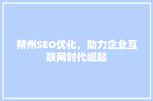 朔州SEO优化，助力企业互联网时代崛起