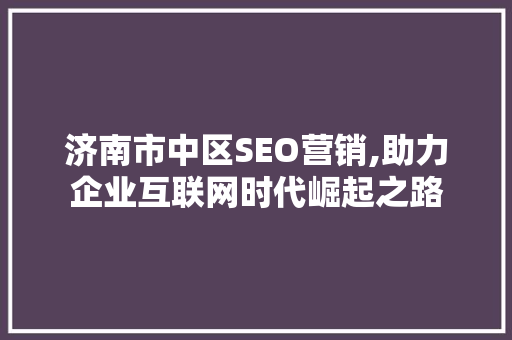 济南市中区SEO营销,助力企业互联网时代崛起之路