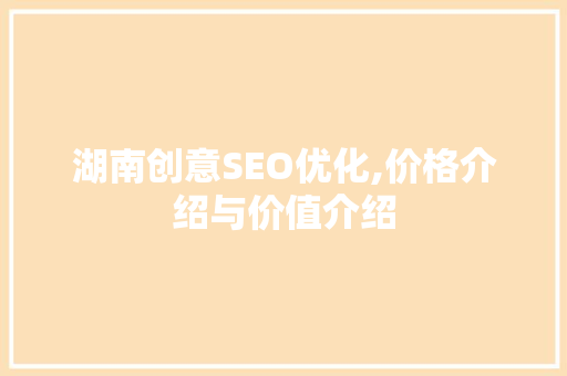 湖南创意SEO优化,价格介绍与价值介绍