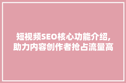 短视频SEO核心功能介绍,助力内容创作者抢占流量高地