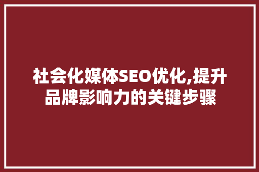 社会化媒体SEO优化,提升品牌影响力的关键步骤
