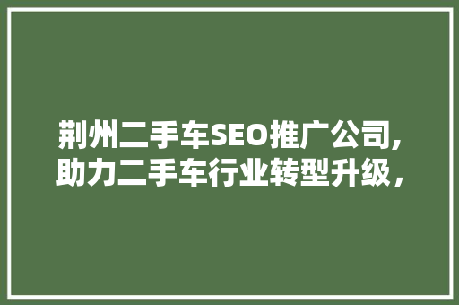 荆州二手车SEO推广公司,助力二手车行业转型升级，开启营销新篇章  第1张