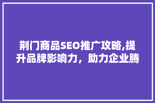 荆门商品SEO推广攻略,提升品牌影响力，助力企业腾飞