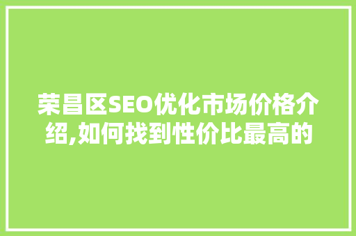 荣昌区SEO优化市场价格介绍,如何找到性价比最高的服务