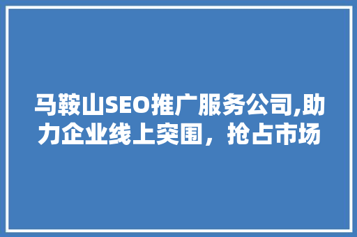 马鞍山SEO推广服务公司,助力企业线上突围，抢占市场制高点