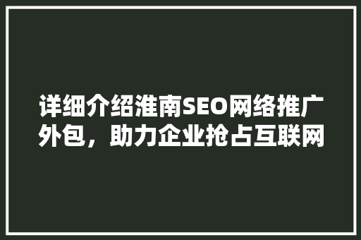 详细介绍淮南SEO网络推广外包，助力企业抢占互联网蓝海