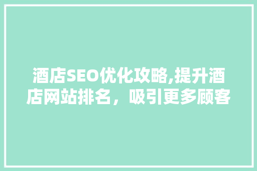酒店SEO优化攻略,提升酒店网站排名，吸引更多顾客