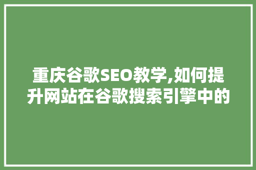 重庆谷歌SEO教学,如何提升网站在谷歌搜索引擎中的排名