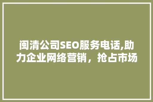 闽清公司SEO服务电话,助力企业网络营销，抢占市场先机