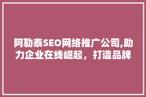 阿勒泰SEO网络推广公司,助力企业在线崛起，打造品牌新高度  第1张