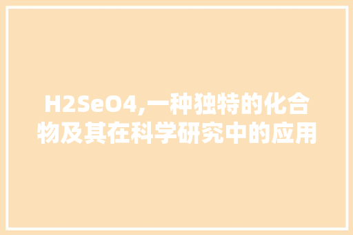 H2SeO4,一种独特的化合物及其在科学研究中的应用