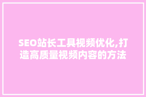 SEO站长工具视频优化,打造高质量视频内容的方法
