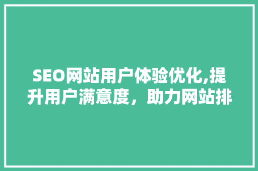 SEO网站用户体验优化,提升用户满意度，助力网站排名