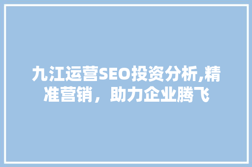 九江运营SEO投资分析,精准营销，助力企业腾飞  第1张