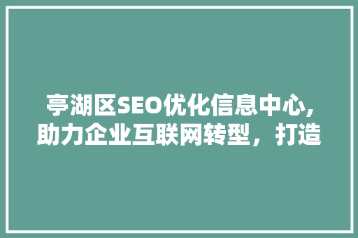 亭湖区SEO优化信息中心,助力企业互联网转型，打造高效网络营销步骤