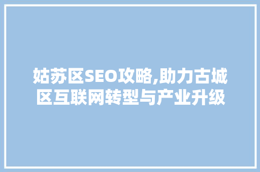 姑苏区SEO攻略,助力古城区互联网转型与产业升级
