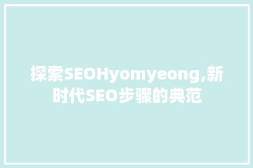 探索SEOHyomyeong,新时代SEO步骤的典范