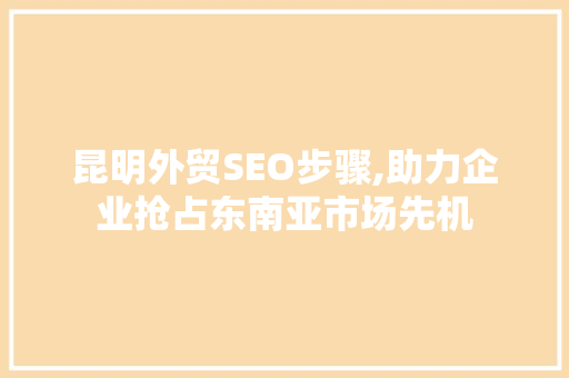 昆明外贸SEO步骤,助力企业抢占东南亚市场先机