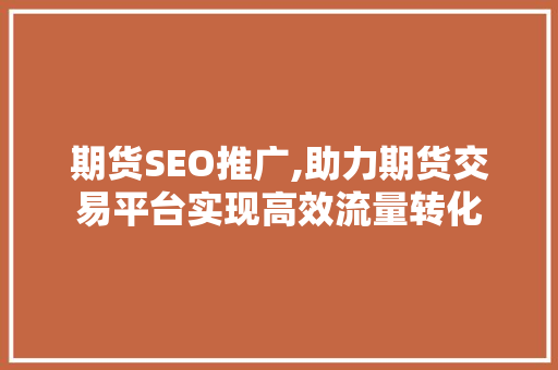 期货SEO推广,助力期货交易平台实现高效流量转化