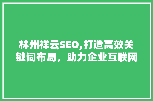 林州祥云SEO,打造高效关键词布局，助力企业互联网营销