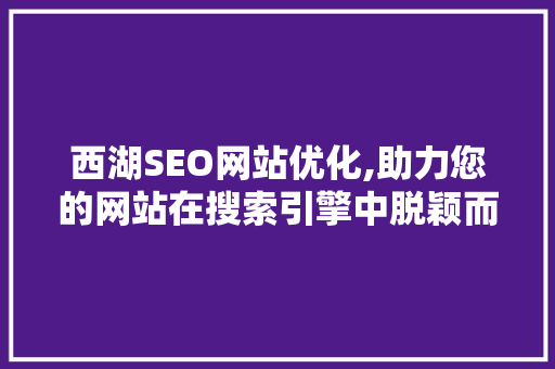 西湖SEO网站优化,助力您的网站在搜索引擎中脱颖而出