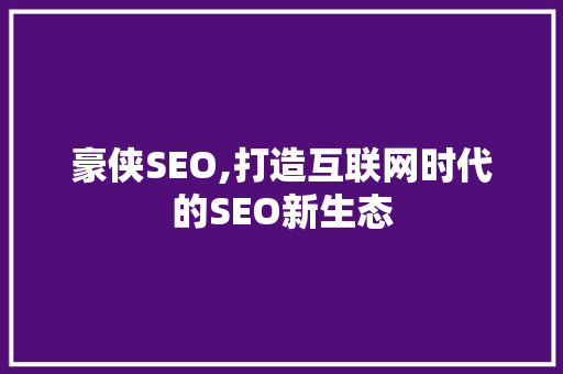 豪侠SEO,打造互联网时代的SEO新生态  第1张