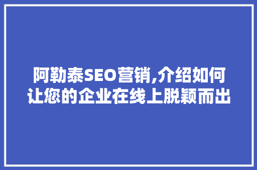 阿勒泰SEO营销,介绍如何让您的企业在线上脱颖而出