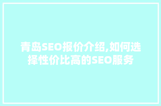 青岛SEO报价介绍,如何选择性价比高的SEO服务
