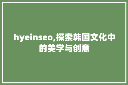 hyeinseo,探索韩国文化中的美学与创意