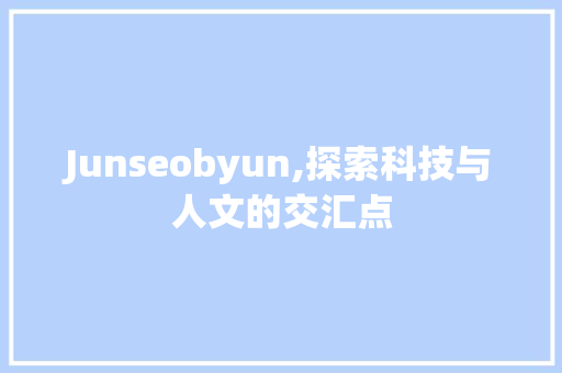 Junseobyun,探索科技与人文的交汇点