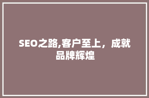 SEO之路,客户至上，成就品牌辉煌