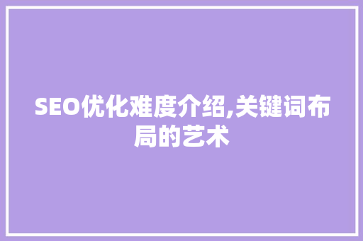 SEO优化难度介绍,关键词布局的艺术