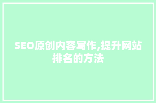 SEO原创内容写作,提升网站排名的方法