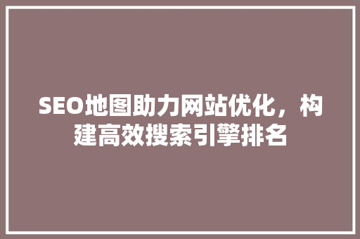 SEO地图助力网站优化，构建高效搜索引擎排名