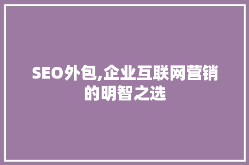 SEO外包,企业互联网营销的明智之选